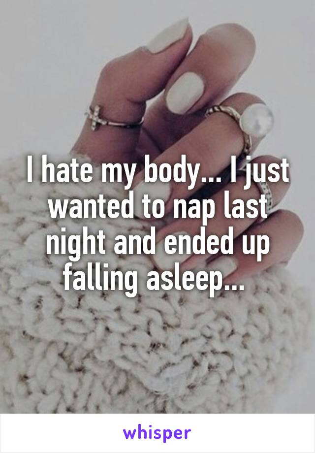 I hate my body... I just wanted to nap last night and ended up falling asleep... 