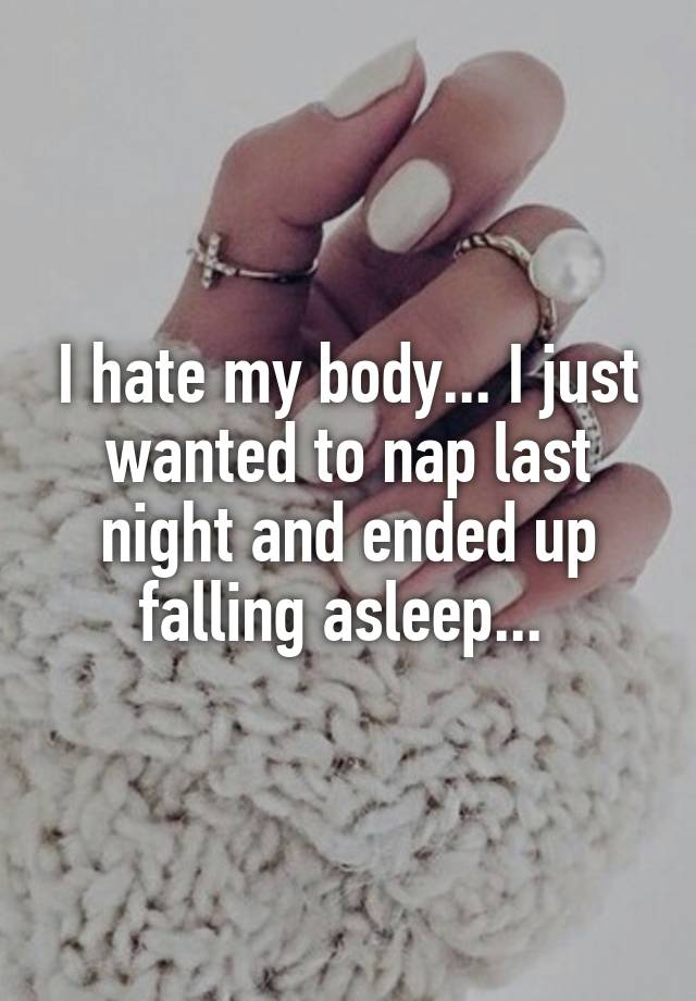 I hate my body... I just wanted to nap last night and ended up falling asleep... 