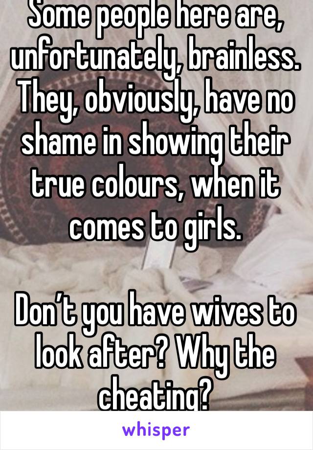 Some people here are, unfortunately, brainless. They, obviously, have no shame in showing their true colours, when it comes to girls.

Don’t you have wives to look after? Why the cheating?