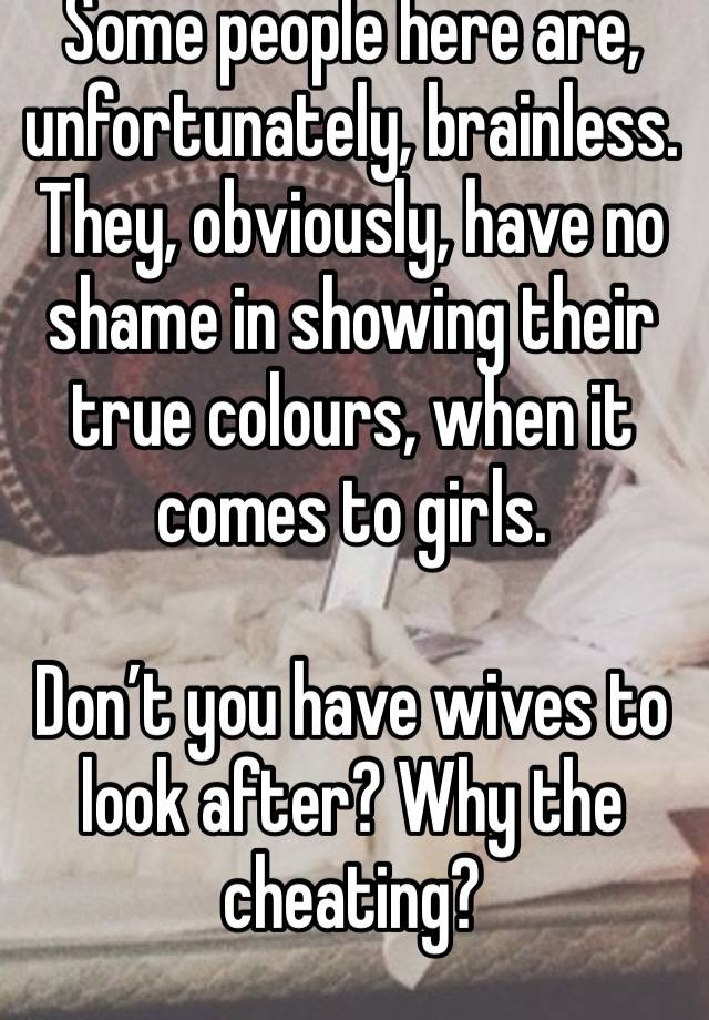 Some people here are, unfortunately, brainless. They, obviously, have no shame in showing their true colours, when it comes to girls.

Don’t you have wives to look after? Why the cheating?