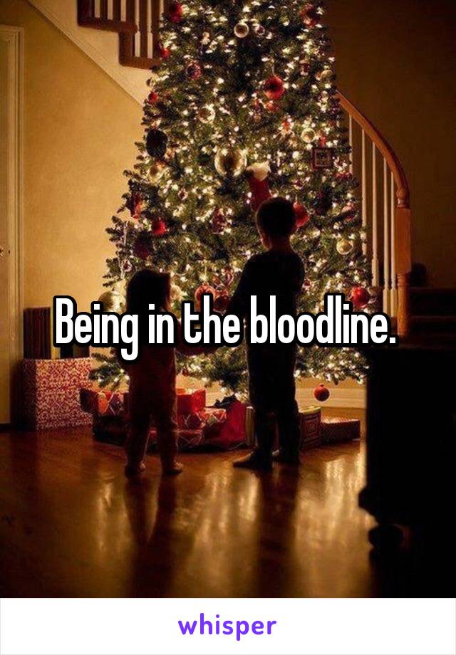 Being in the bloodline. 