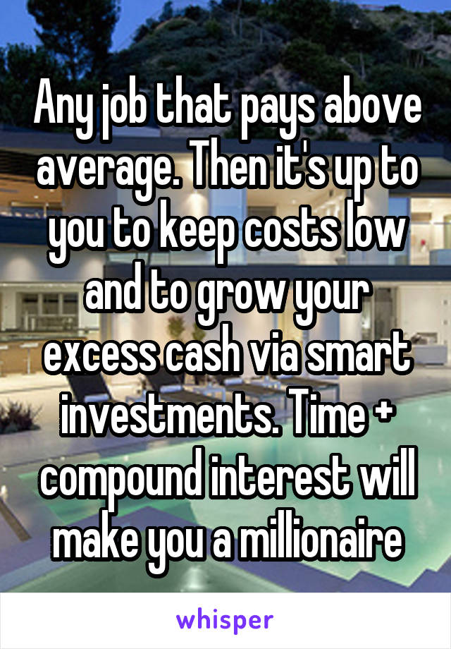 Any job that pays above average. Then it's up to you to keep costs low and to grow your excess cash via smart investments. Time + compound interest will make you a millionaire