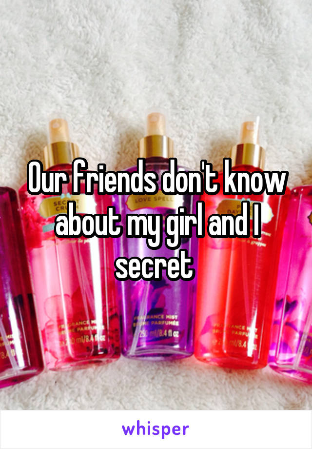 Our friends don't know about my girl and I secret 