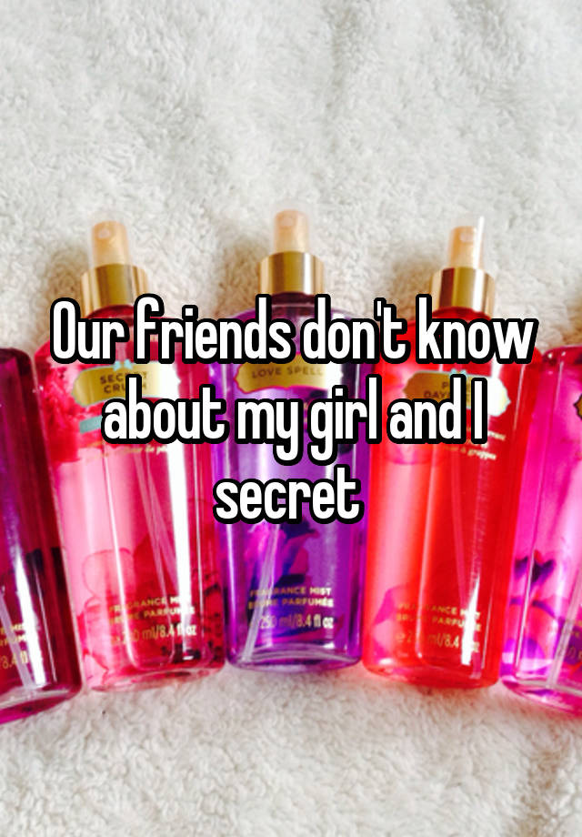 Our friends don't know about my girl and I secret 