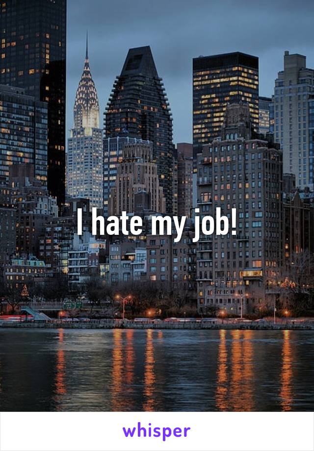 I hate my job!