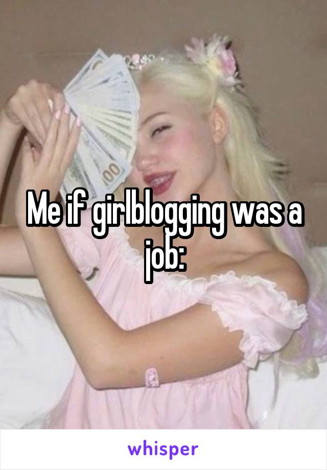 Me if girlblogging was a job: