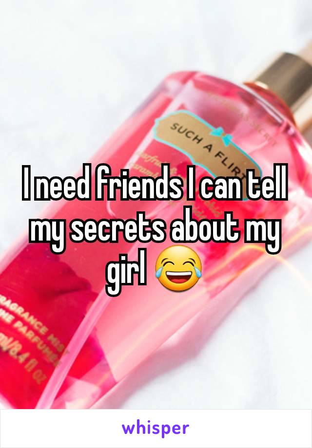 I need friends I can tell my secrets about my girl 😂