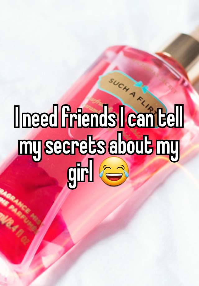 I need friends I can tell my secrets about my girl 😂