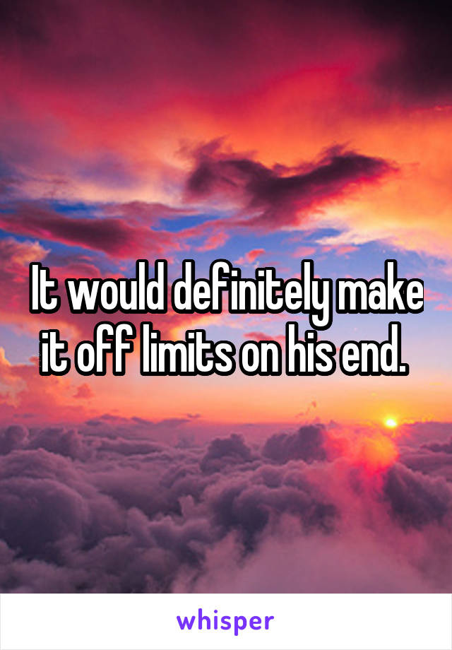 It would definitely make it off limits on his end. 