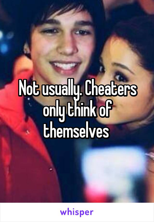 Not usually. Cheaters only think of themselves 