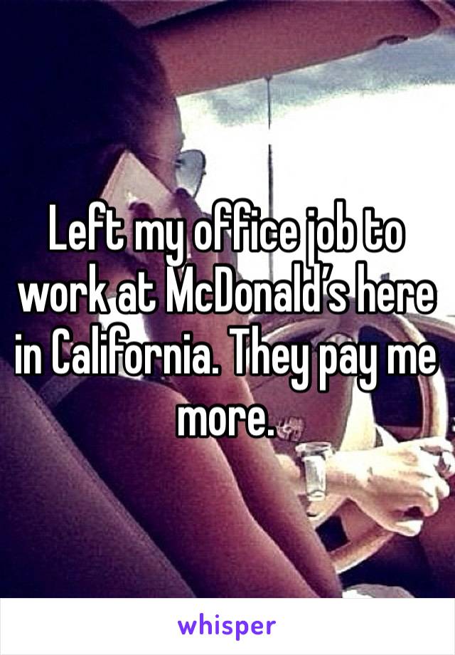 Left my office job to work at McDonald’s here in California. They pay me more.