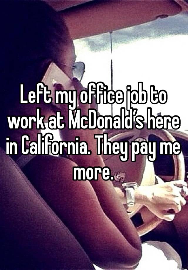 Left my office job to work at McDonald’s here in California. They pay me more.