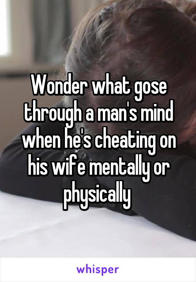 Wonder what gose through a man's mind when he's cheating on his wife mentally or physically 