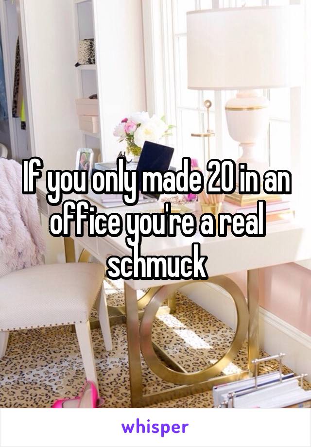 If you only made 20 in an office you're a real schmuck