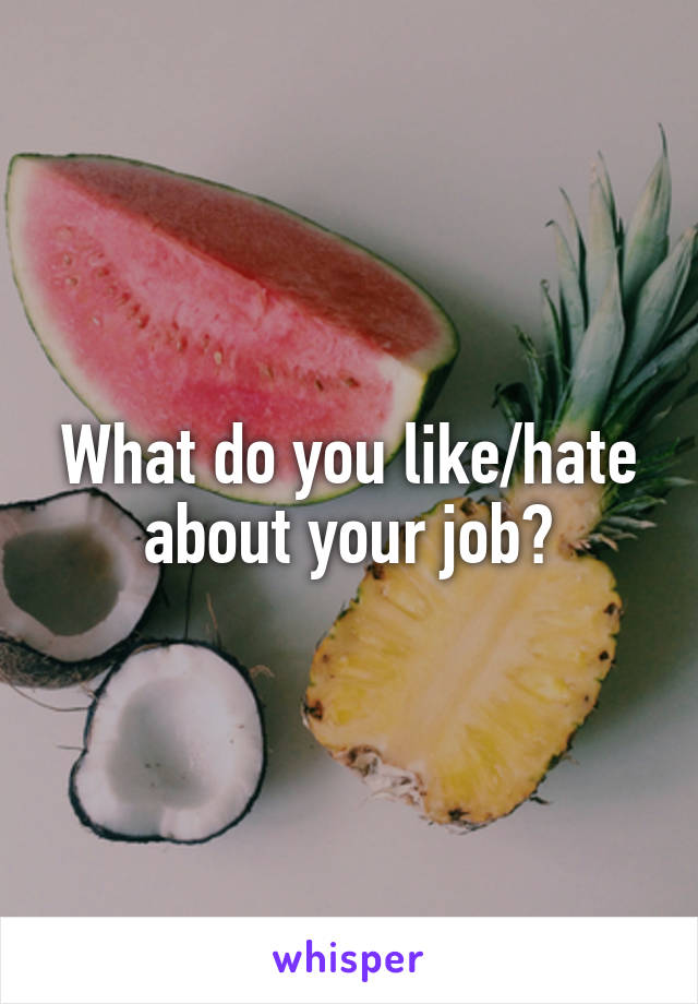 What do you like/hate about your job?