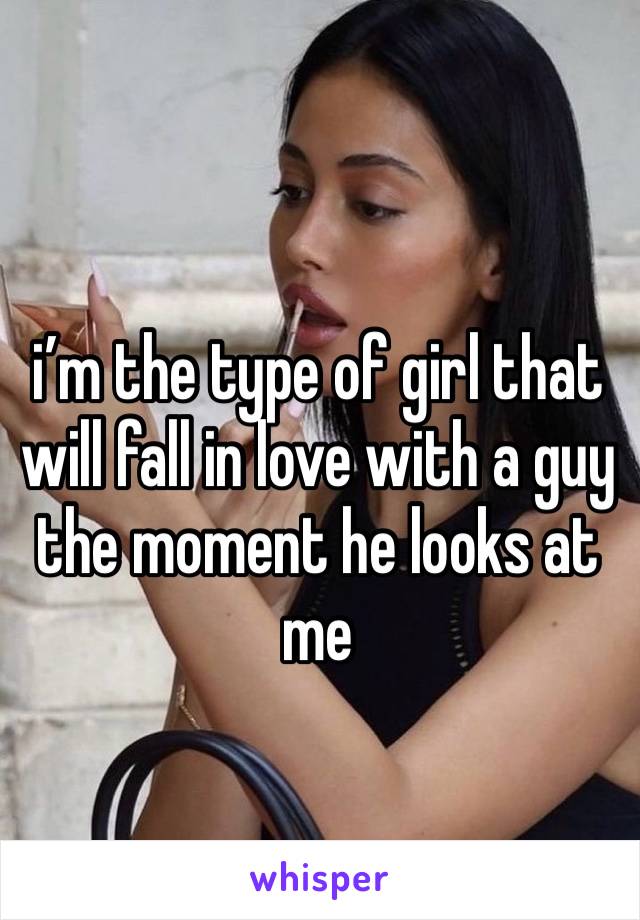 i’m the type of girl that will fall in love with a guy the moment he looks at me 