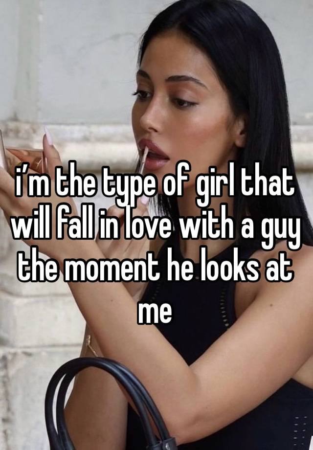 i’m the type of girl that will fall in love with a guy the moment he looks at me 