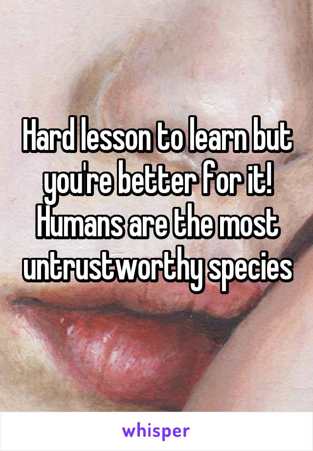 Hard lesson to learn but you're better for it! Humans are the most untrustworthy species 