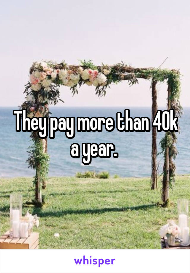 They pay more than 40k a year. 