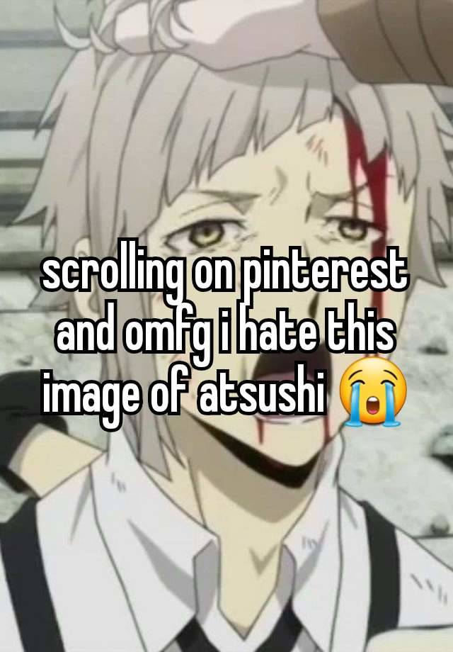 scrolling on pinterest and omfg i hate this image of atsushi 😭