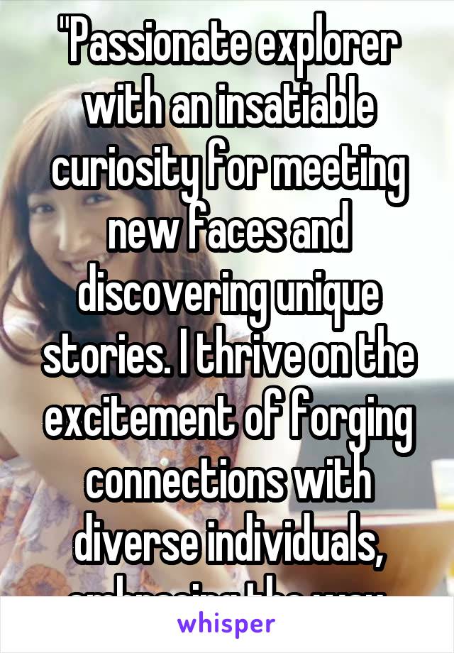 "Passionate explorer with an insatiable curiosity for meeting new faces and discovering unique stories. I thrive on the excitement of forging connections with diverse individuals, embracing the way.