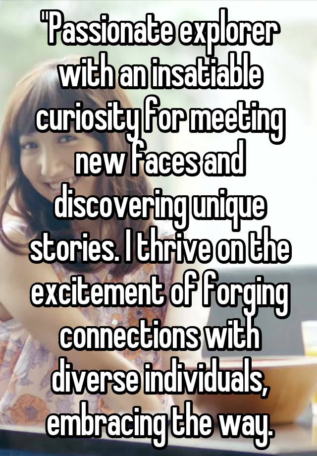 "Passionate explorer with an insatiable curiosity for meeting new faces and discovering unique stories. I thrive on the excitement of forging connections with diverse individuals, embracing the way.