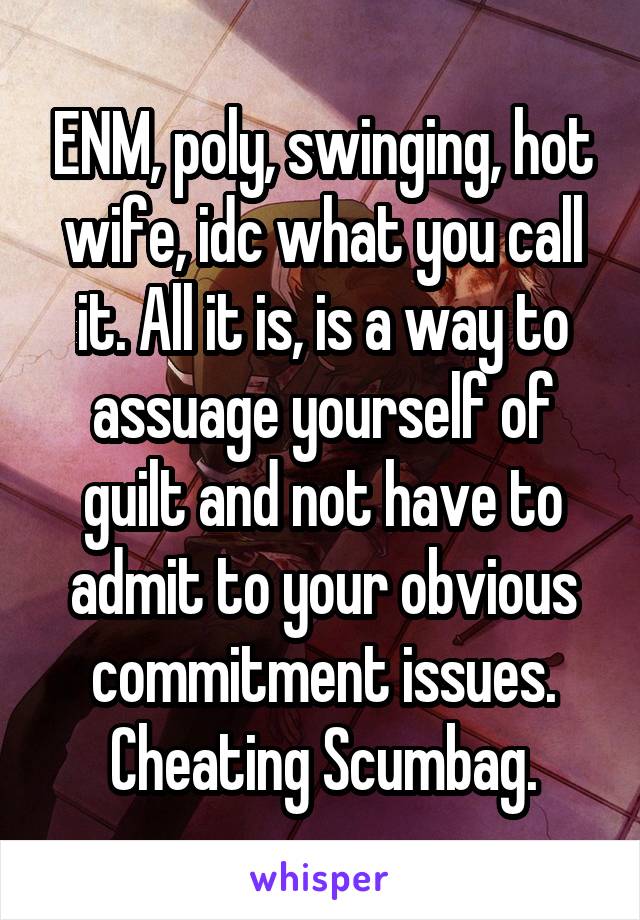 ENM, poly, swinging, hot wife, idc what you call it. All it is, is a way to assuage yourself of guilt and not have to admit to your obvious commitment issues.
Cheating Scumbag.