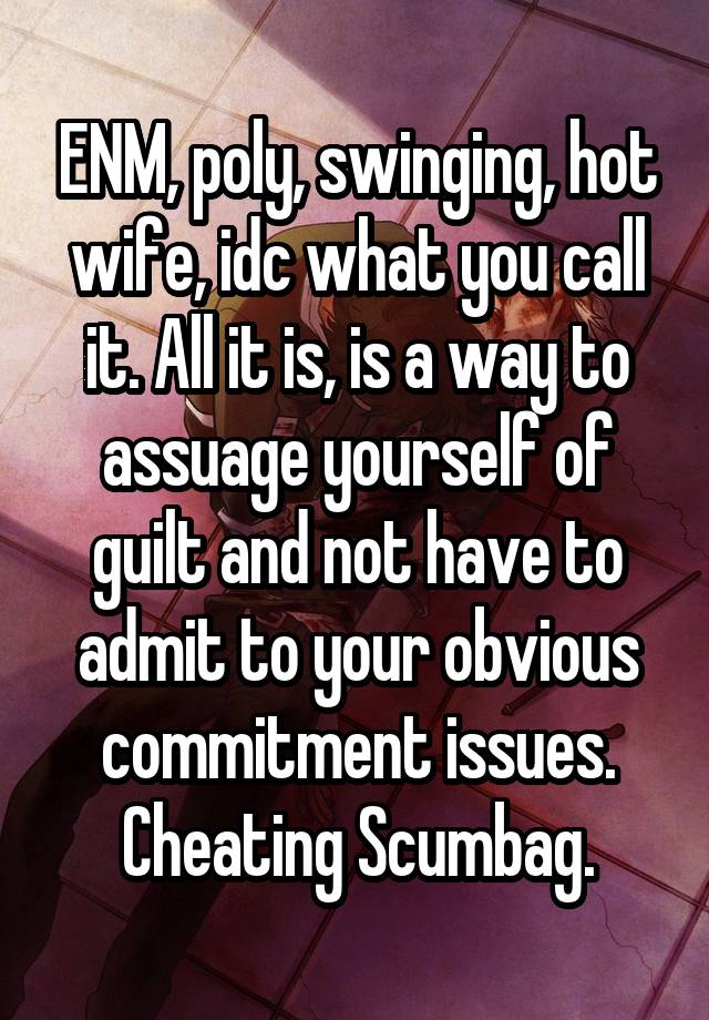 ENM, poly, swinging, hot wife, idc what you call it. All it is, is a way to assuage yourself of guilt and not have to admit to your obvious commitment issues.
Cheating Scumbag.