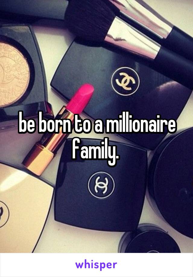 be born to a millionaire family. 