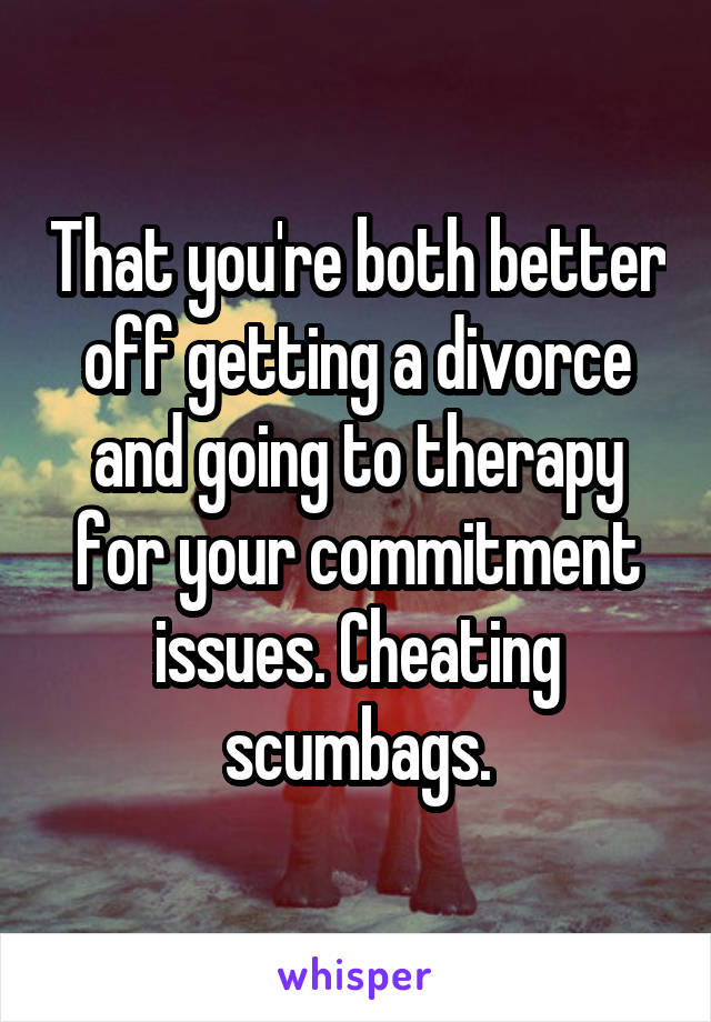 That you're both better off getting a divorce and going to therapy for your commitment issues. Cheating scumbags.