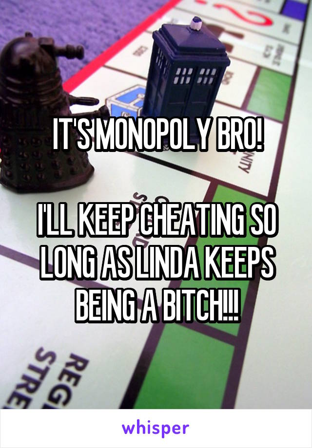 IT'S MONOPOLY BRO!

I'LL KEEP CHEATING SO LONG AS LINDA KEEPS BEING A BITCH!!!