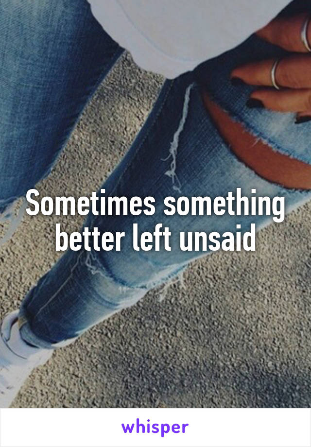 Sometimes something better left unsaid