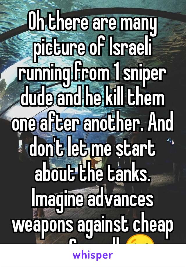 Oh there are many picture of Israeli running from 1 sniper dude and he kill them one after another. And don't let me start about the tanks. Imagine advances weapons against cheap ones. Says all 😉