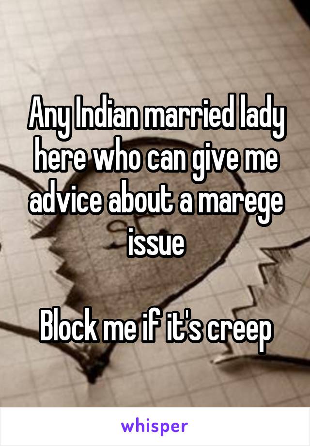 Any Indian married lady here who can give me advice about a marege issue

Block me if it's creep