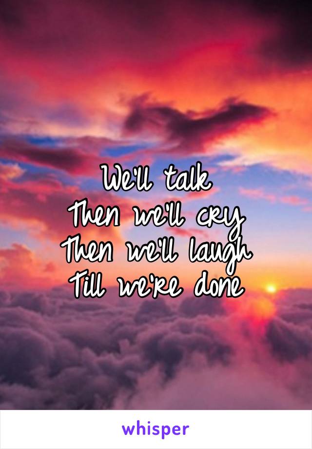 We’ll talk
Then we’ll cry
Then we’ll laugh
Till we’re done 