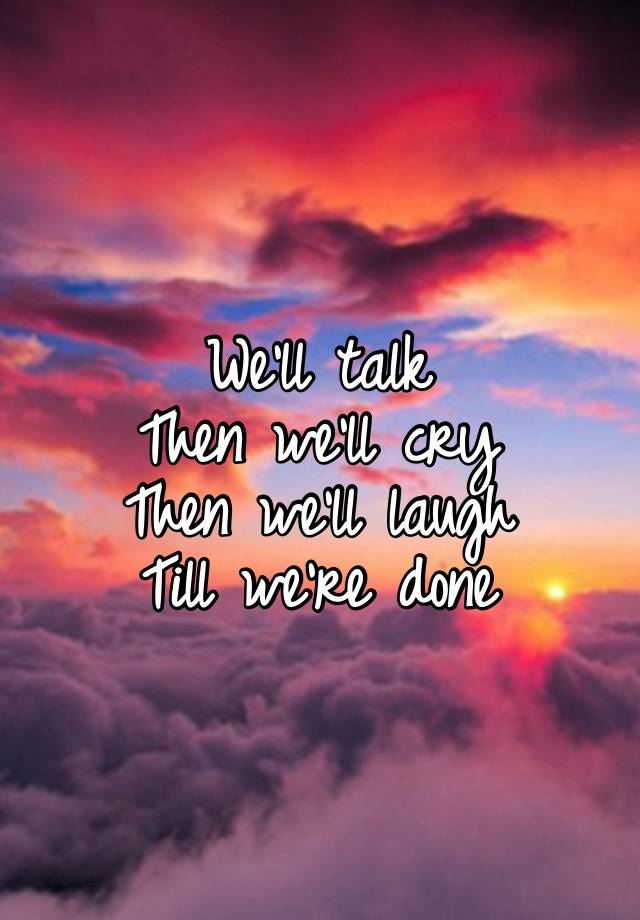 We’ll talk
Then we’ll cry
Then we’ll laugh
Till we’re done 