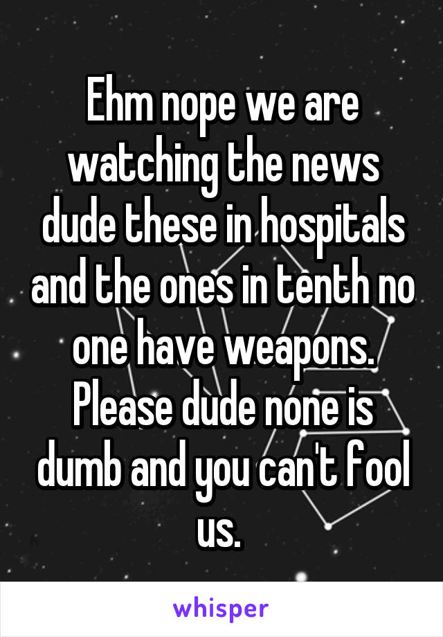 Ehm nope we are watching the news dude these in hospitals and the ones in tenth no one have weapons. Please dude none is dumb and you can't fool us. 