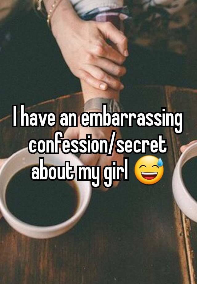 I have an embarrassing confession/secret about my girl 😅