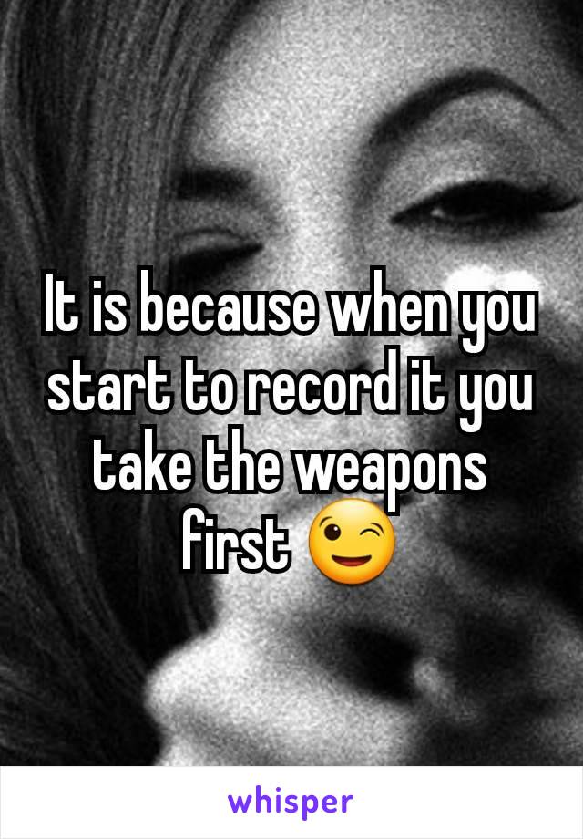 It is because when you start to record it you take the weapons first 😉