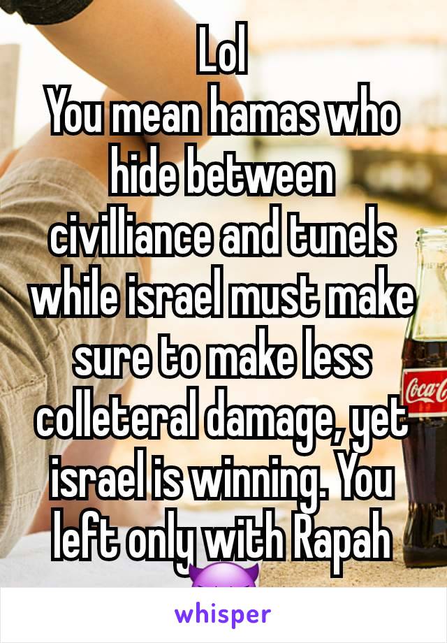 Lol
You mean hamas who hide between civilliance and tunels while israel must make sure to make less colleteral damage, yet israel is winning. You left only with Rapah 😈