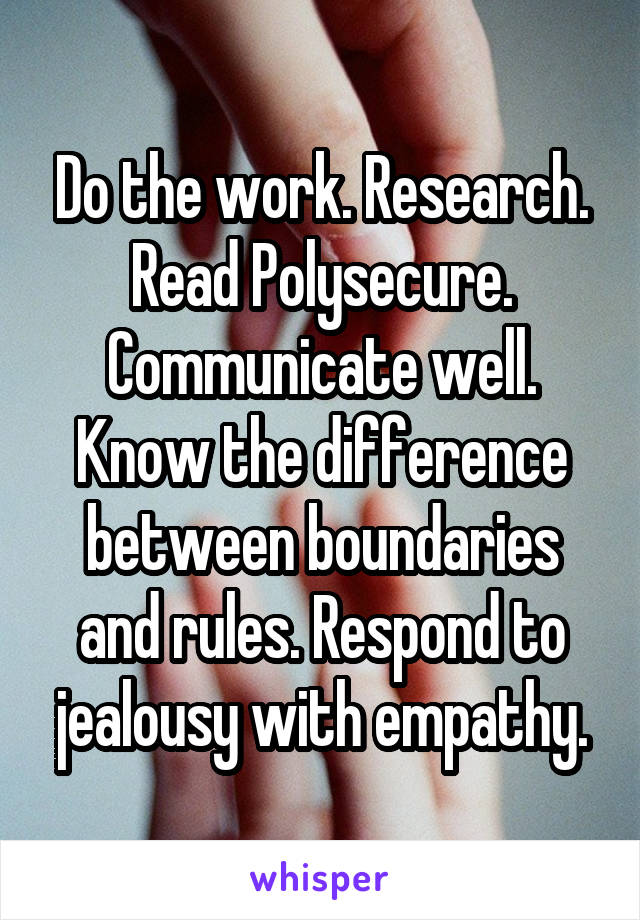 Do the work. Research. Read Polysecure. Communicate well. Know the difference between boundaries and rules. Respond to jealousy with empathy.