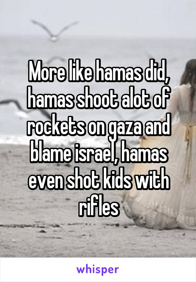 More like hamas did, hamas shoot alot of rockets on gaza and blame israel, hamas even shot kids with rifles