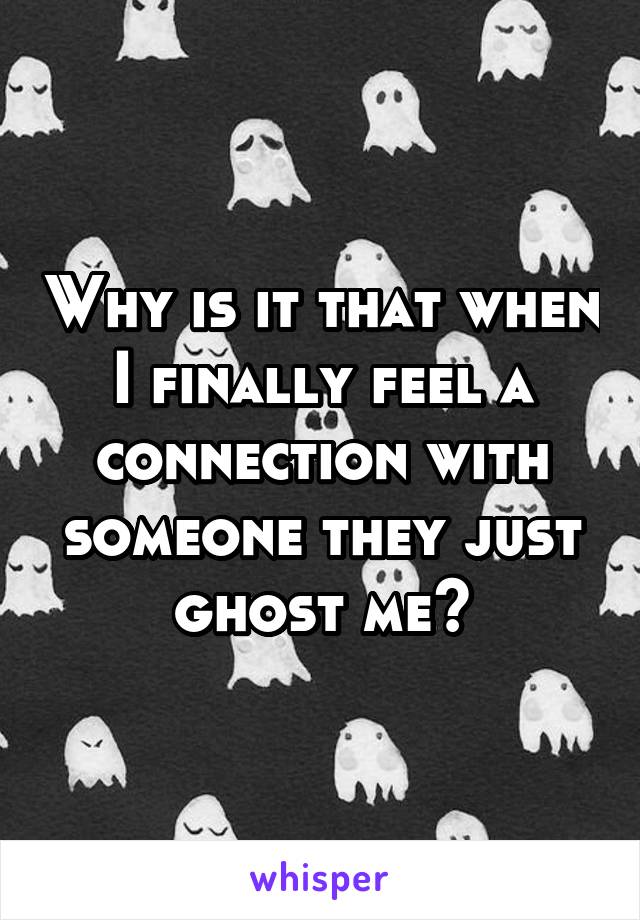 Why is it that when I finally feel a connection with someone they just ghost me?