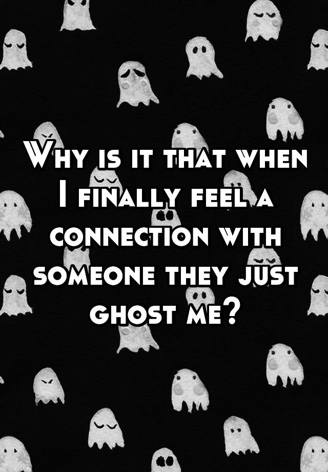 Why is it that when I finally feel a connection with someone they just ghost me?