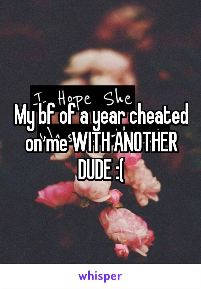 My bf of a year cheated on me WITH ANOTHER DUDE :(