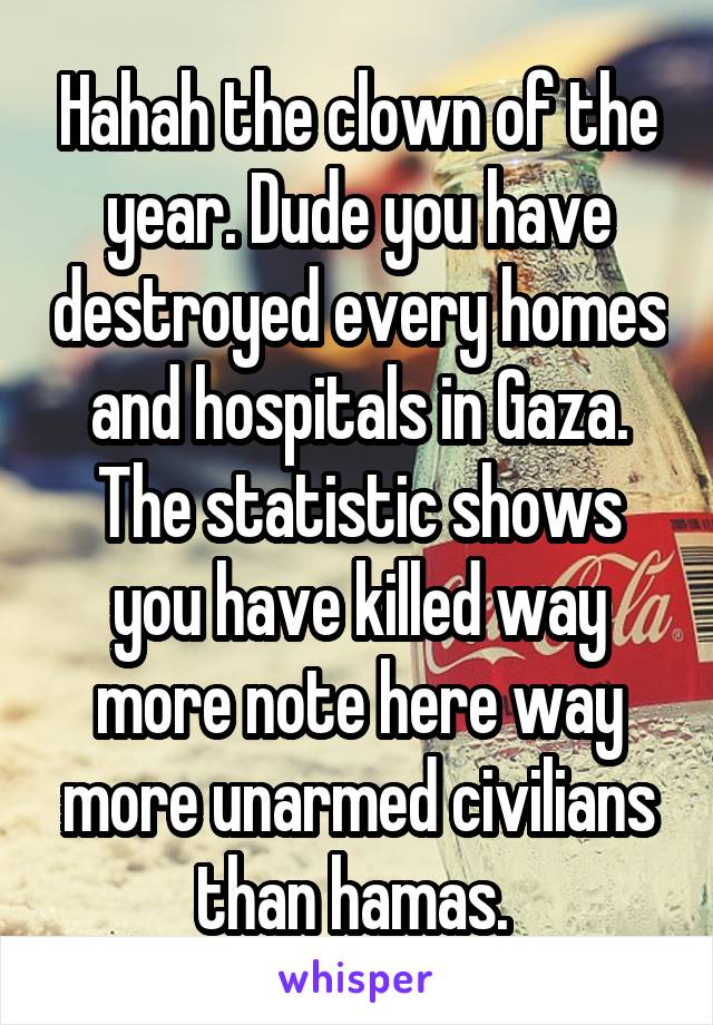 Hahah the clown of the year. Dude you have destroyed every homes and hospitals in Gaza. The statistic shows you have killed way more note here way more unarmed civilians than hamas. 