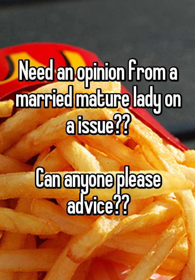 Need an opinion from a married mature lady on a issue??

Can anyone please advice??