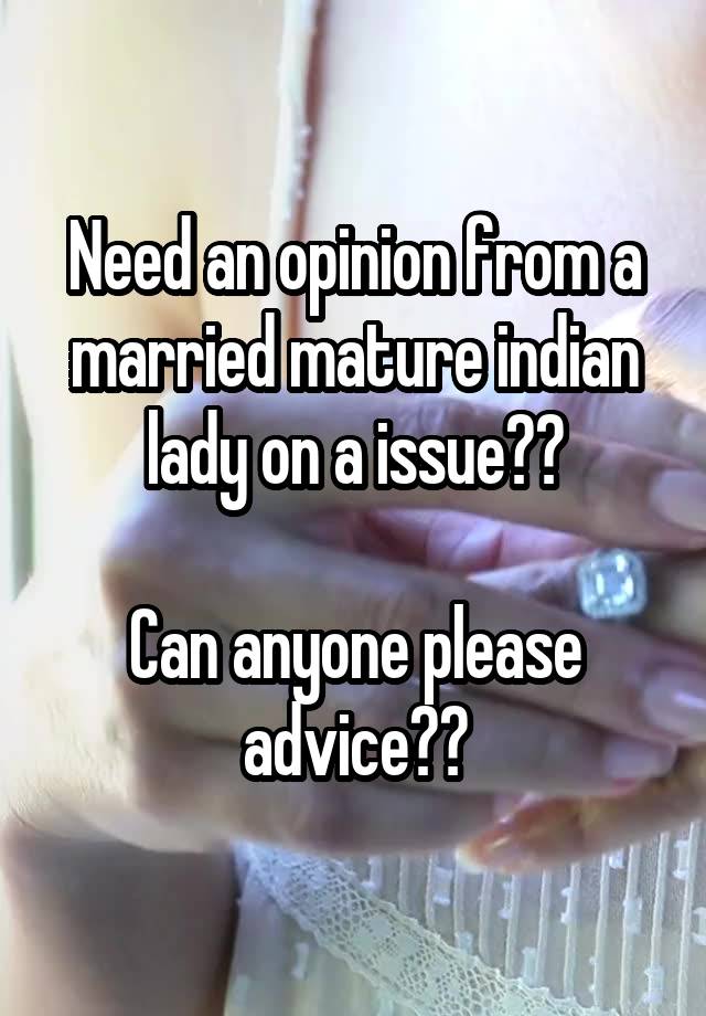 Need an opinion from a married mature indian lady on a issue??

Can anyone please advice??