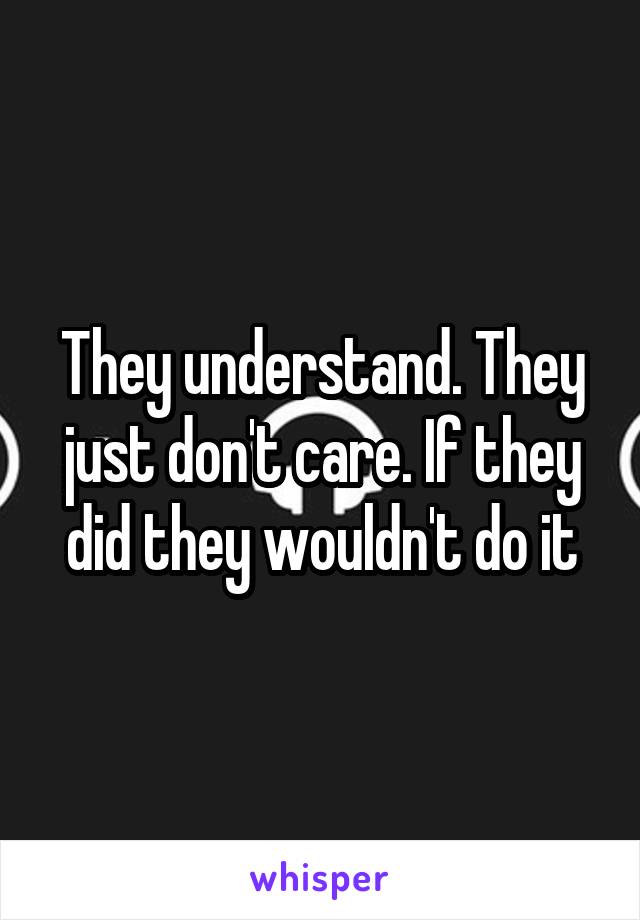 They understand. They just don't care. If they did they wouldn't do it