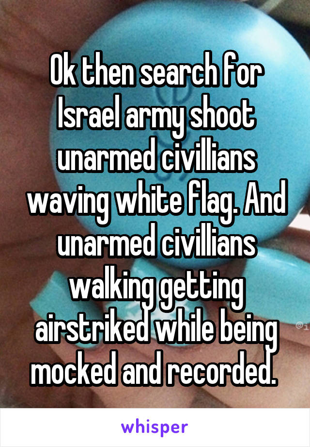 Ok then search for Israel army shoot unarmed civillians waving white flag. And unarmed civillians walking getting airstriked while being mocked and recorded. 